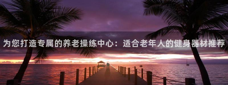 fb体育招商：为您打造专属的养老操练中心：适合老年人