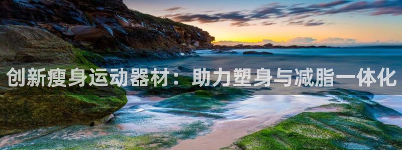 fb体育平台是正规平台吗安全吗：创新瘦身运动器材：助力塑身与