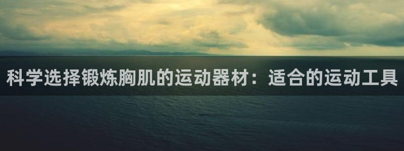 fb体育联系电话：科学选择锻炼胸肌的运动器材：适合的
