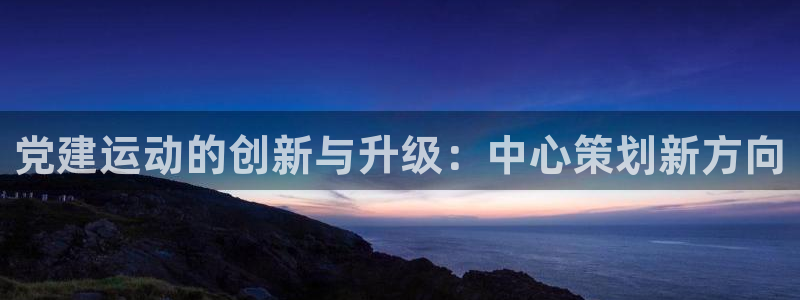 海南fb体育：党建运动的创新与升级：中心策划新方向