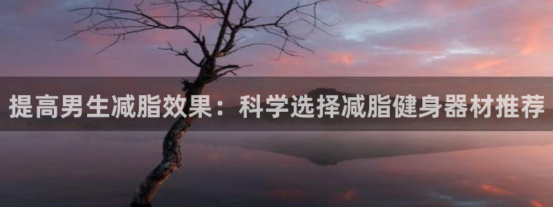 fb体育平台注册要钱吗是真的吗：提高男生减脂效果：科