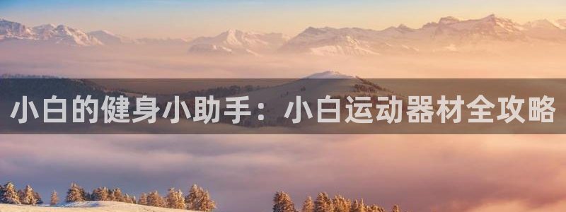 fb体育集团官网首页：小白的健身小助手：小白运动器材全攻略