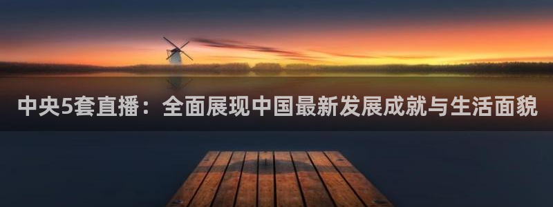 lqtv乐球直播：中央5套直播：全面展现中国最新发展成就与生活面貌