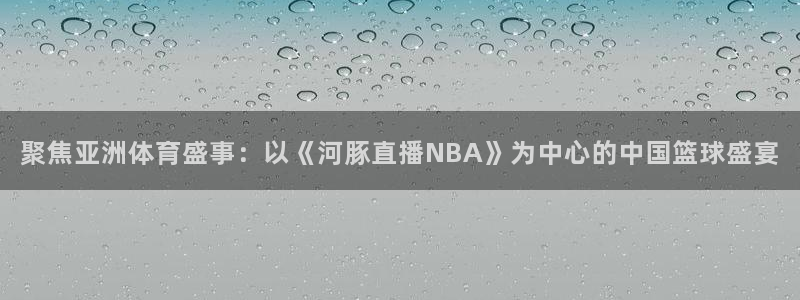 乐球免费直播nba：聚焦亚洲体育盛事：以《河豚直播NBA》为中心的中国篮球盛宴