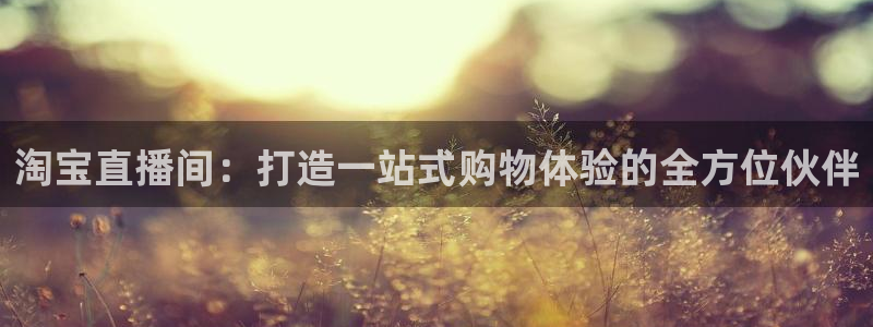 乐球直播免费体育直播主页：淘宝直播间：打造一站式购物体验的全方位伙伴