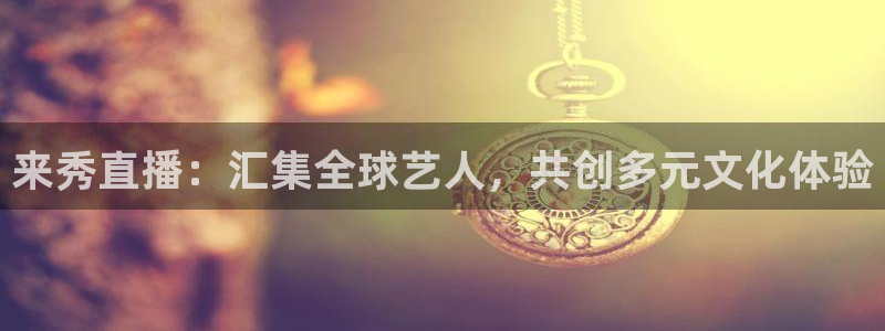 足球直播乐球体育：来秀直播：汇集全球艺人，共创多元文化体验